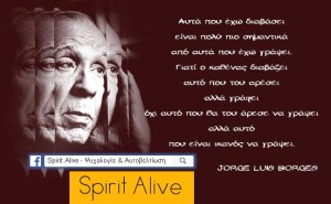 "Αυτά που έχω διαβάσει είναι πιο σημαντικά από αυτά που έχω γράψει. Γιατί ο καθένας διαβάζει αυτό που του αρέσει, αλλά γράφει όχι αυτό που θα του άρεσε να γράφει αλλά αυτό που είναι ικανός να γράψει." -Jorge Luis Borges-