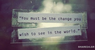 Γίνε η Αλλαγή που Θες να Δεις στον Κόσμο και Άλλαξέ τον Μην τον Αφήνεις να σε Αλλοτριώσει